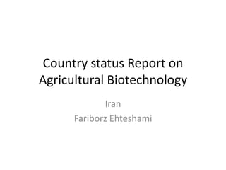 Country status Report on
Agricultural Biotechnology
Iran
Fariborz Ehteshami
 