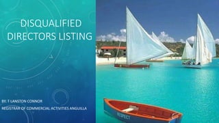 DISQUALIFIED
DIRECTORS LISTING
BY: T LANSTON CONNOR
REGISTRAR OF COMMERCIAL ACTIVITIES ANGUILLA
 