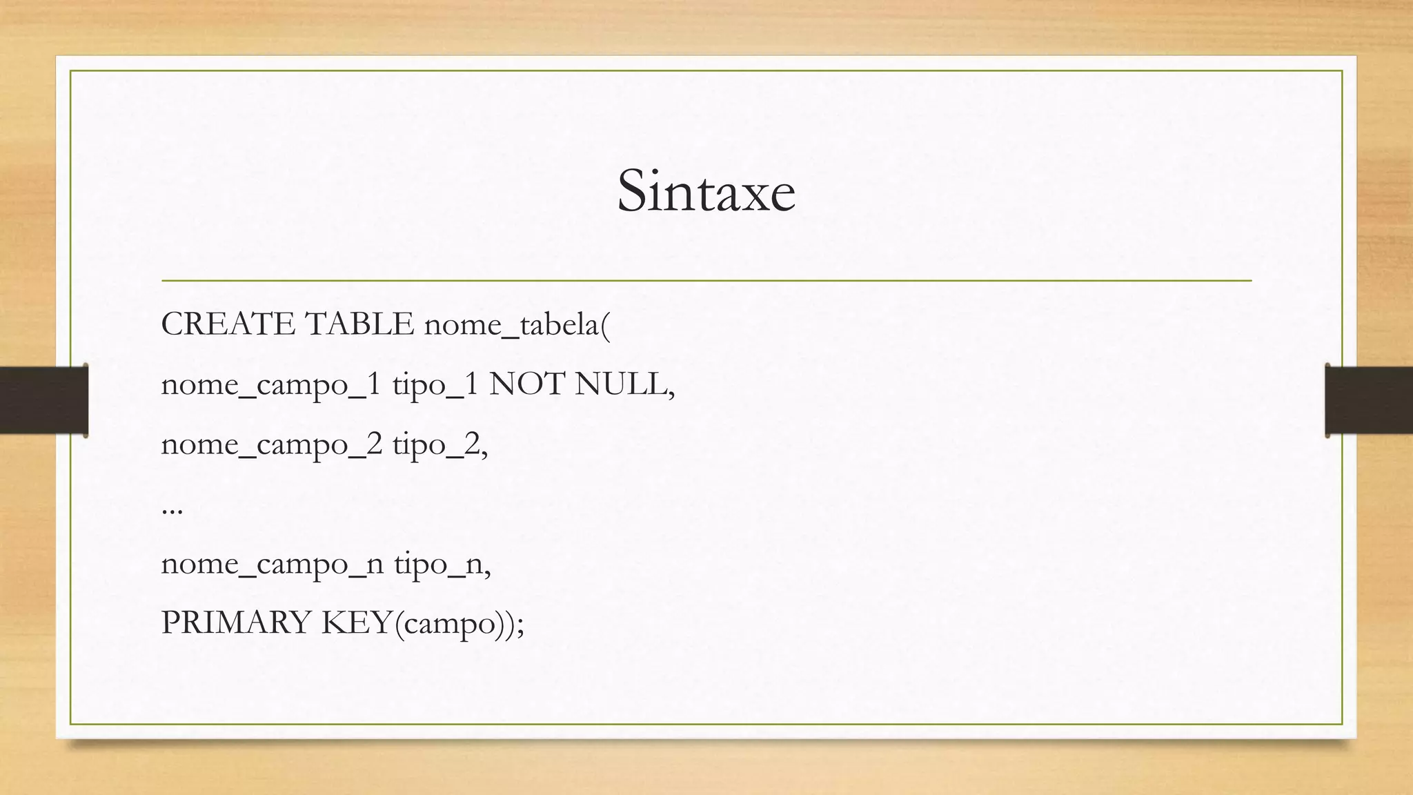 Sintaxe
CREATE TABLE nome_tabela(
nome_campo_1 tipo_1 NOT NULL,
nome_campo_2 tipo_2,
...
nome_campo_n tipo_n,
PRIMARY KEY(campo));
 