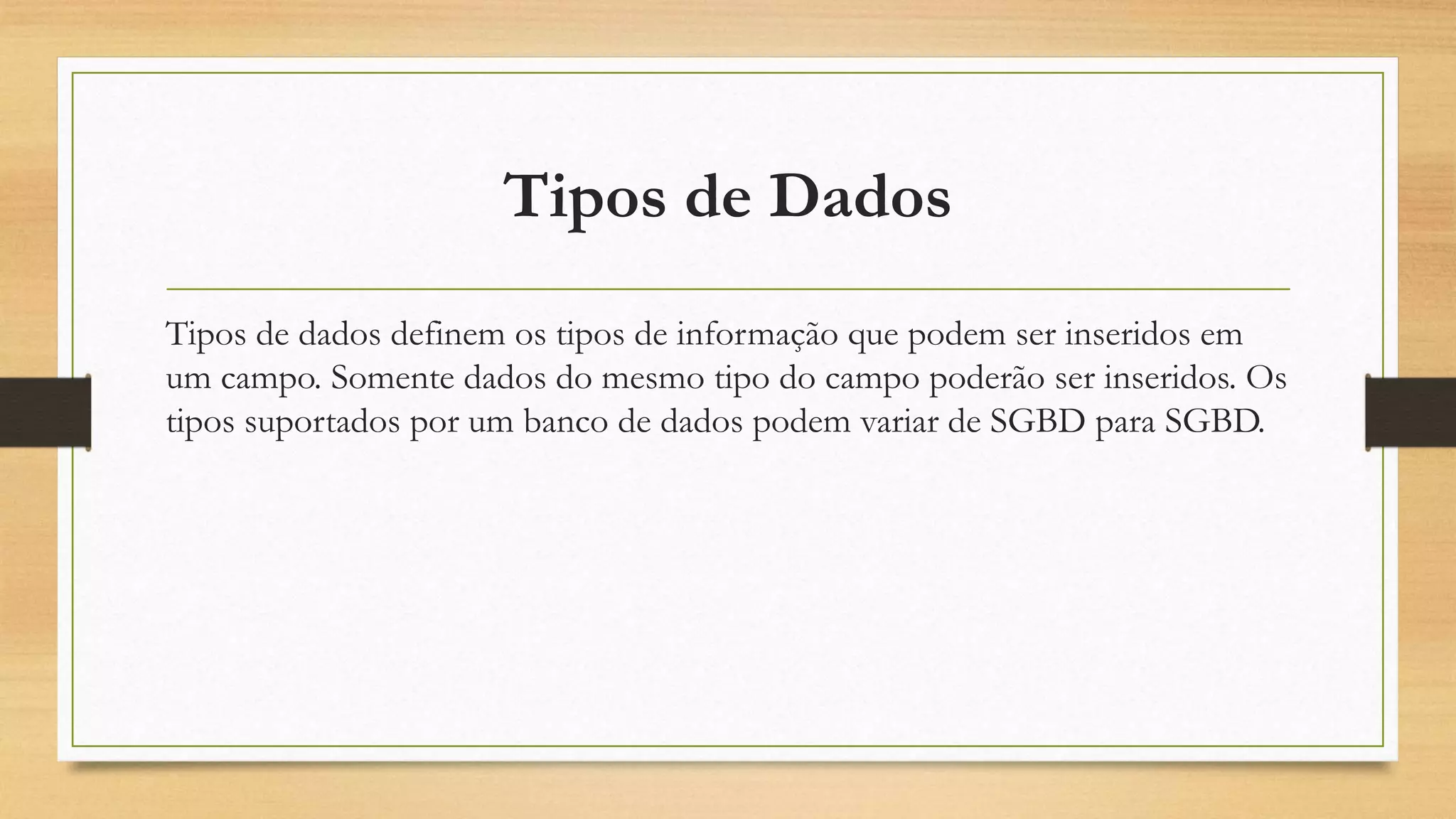 Tipos de Dados
Tipos de dados definem os tipos de informação que podem ser inseridos em
um campo. Somente dados do mesmo tipo do campo poderão ser inseridos. Os
tipos suportados por um banco de dados podem variar de SGBD para SGBD.
 