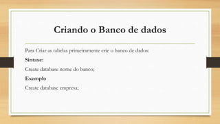 Criando o Banco de dados
Para Criar as tabelas primeiramente crie o banco de dados:
Sintaxe:
Create database nome do banco;
Exemplo
Create database empresa;
 