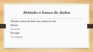 Abrindo o banco de dados
Abrindo o banco de dados que acabou de criar
Sintaxe:
Use nome;
Exemplo
Use empresa;
 