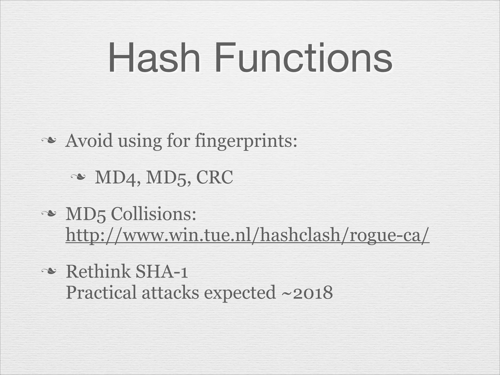 Hash Functions
n

Avoid using for fingerprints:
n

n

n

MD4, MD5, CRC

MD5 Collisions:
http://www.win.tue.nl/hashclash/rogue-ca/
Rethink SHA-1
Practical attacks expected ~2018

 