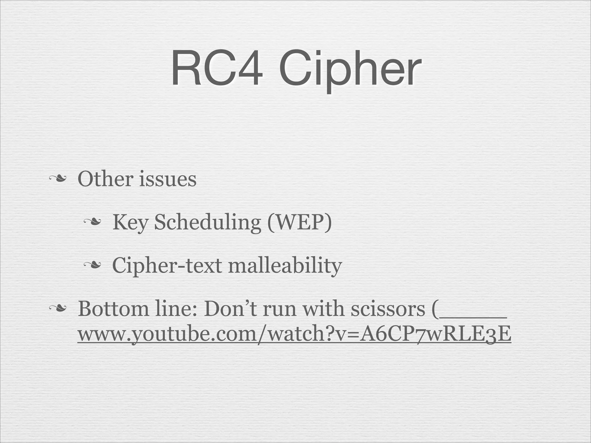 RC4 Cipher
n

Other issues
n
n

n

Key Scheduling (WEP)
Cipher-text malleability

Bottom line: Don’t run with scissors (
www.youtube.com/watch?v=A6CP7wRLE3E

 
