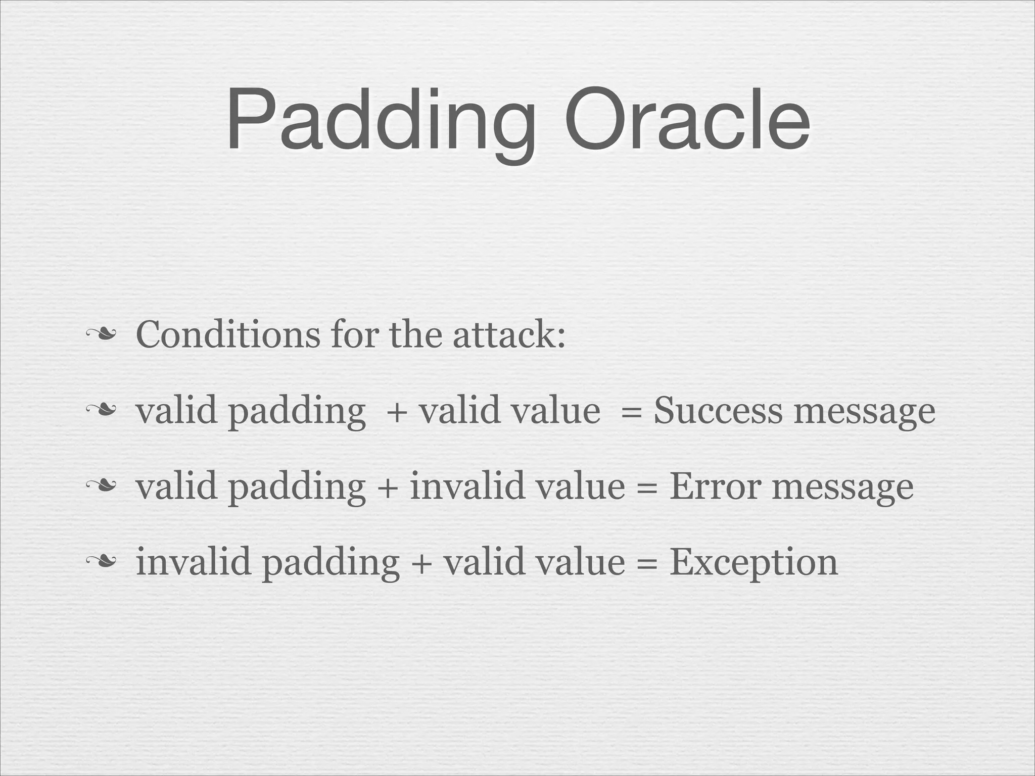 Padding Oracle
n

Conditions for the attack:

n

valid padding + valid value = Success message

n

valid padding + invalid value = Error message

n

invalid padding + valid value = Exception

 