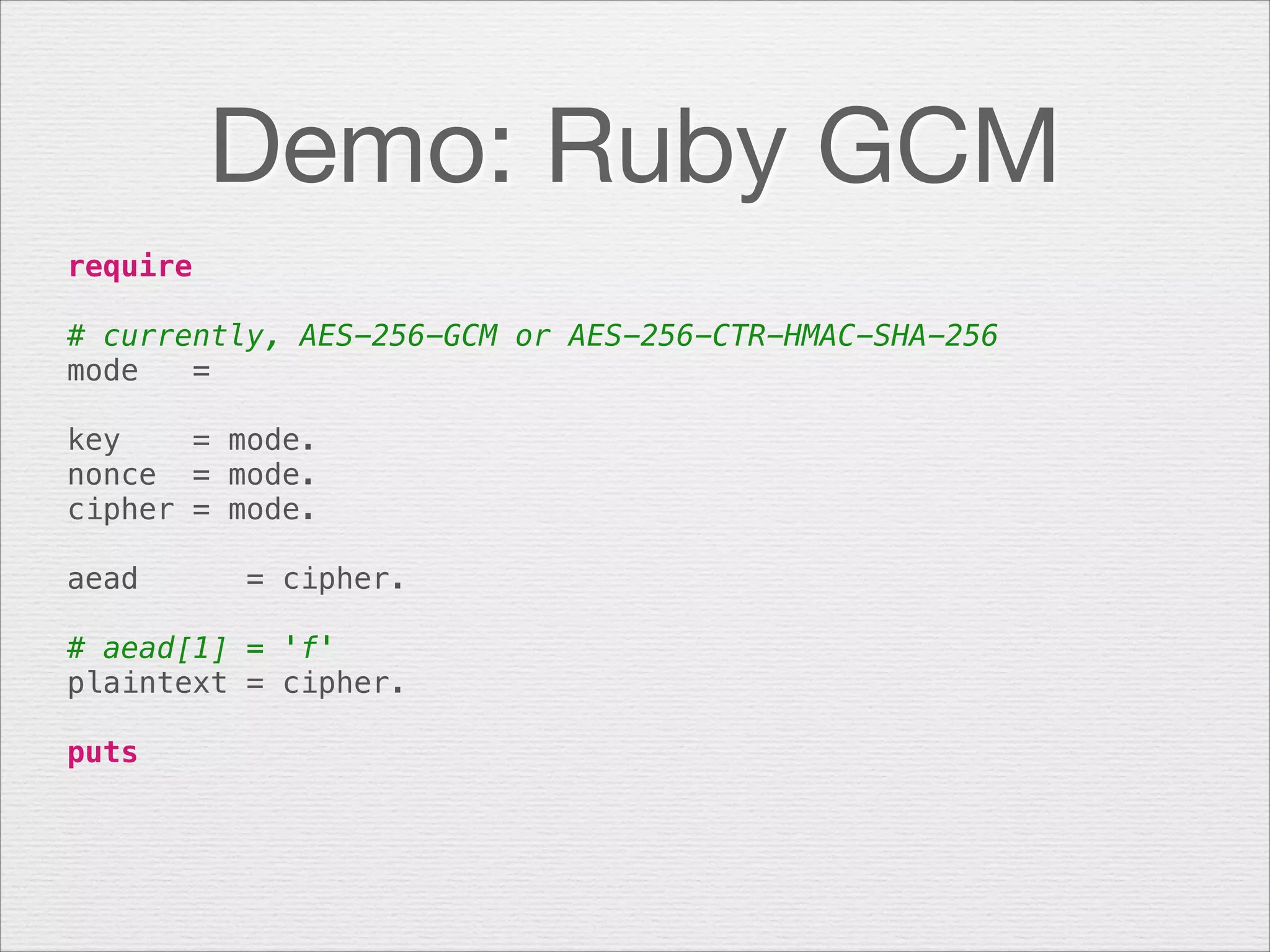 Demo: Ruby GCM
require
 
# currently, AES-256-GCM or AES-256-CTR-HMAC-SHA-256
mode   =
 
key    = mode.
nonce  = mode.
cipher = mode.
!
aead      = cipher.
# aead[1] = 'f'
plaintext = cipher.
 
puts

 