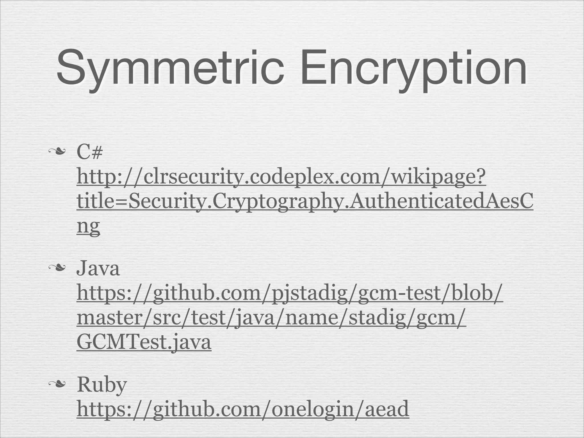Symmetric Encryption
n

n

n

C#
http://clrsecurity.codeplex.com/wikipage?
title=Security.Cryptography.AuthenticatedAesC
ng
Java
https://github.com/pjstadig/gcm-test/blob/
master/src/test/java/name/stadig/gcm/
GCMTest.java
Ruby
https://github.com/onelogin/aead

 