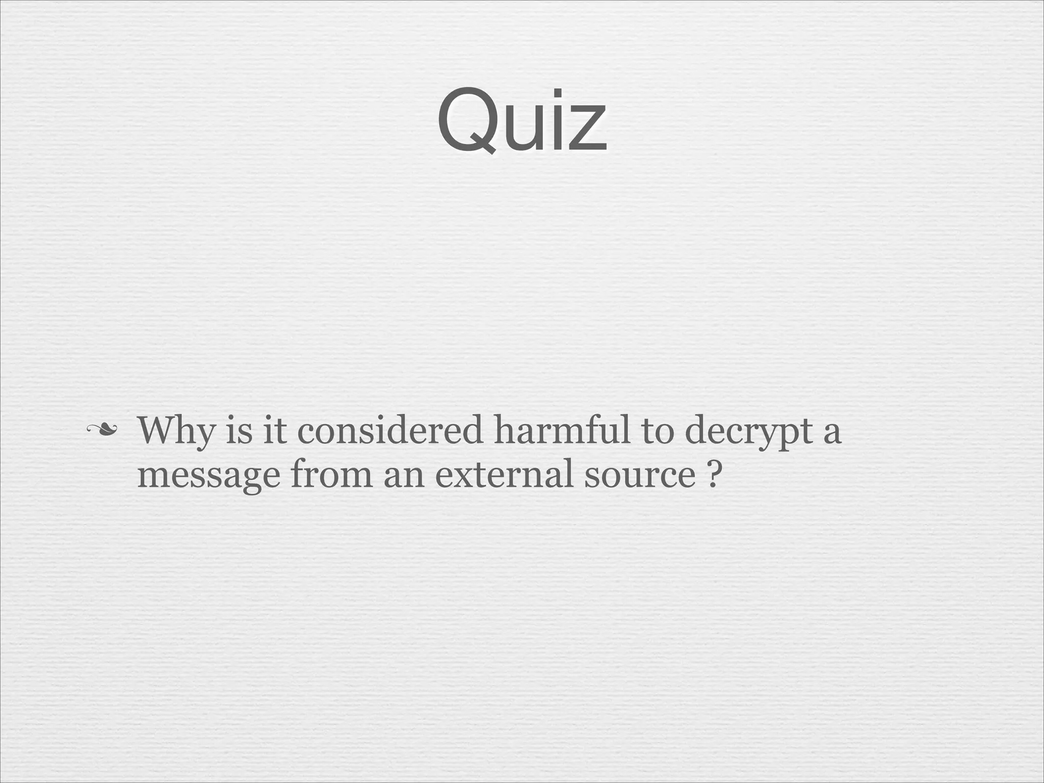 Quiz

n

Why is it considered harmful to decrypt a
message from an external source ?

 