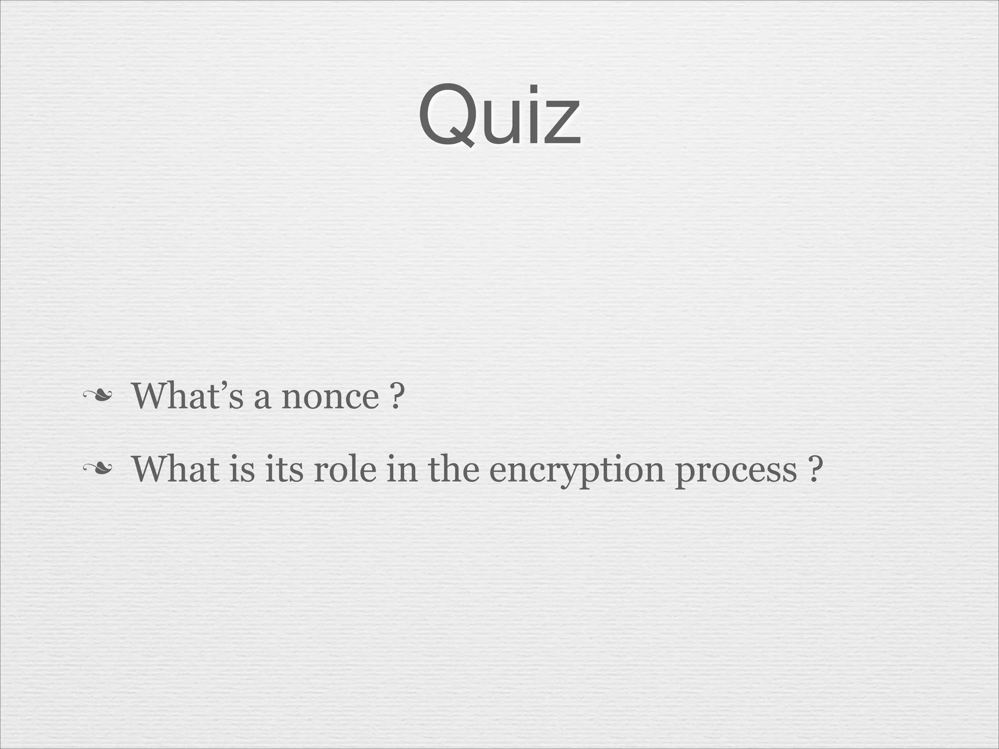 Quiz

n

What’s a nonce ?

n

What is its role in the encryption process ?

 