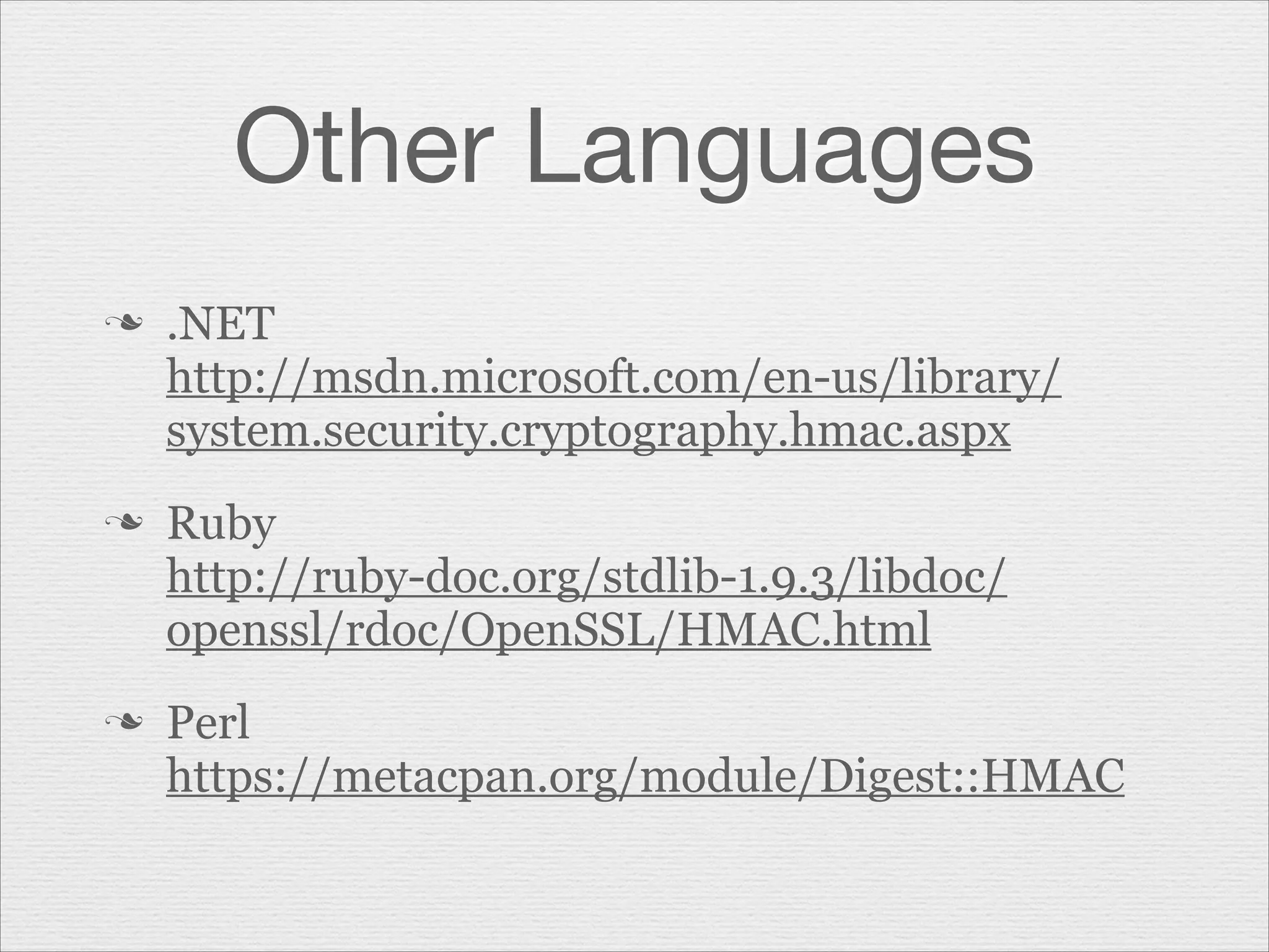 Other Languages
n

n

n

.NET
http://msdn.microsoft.com/en-us/library/
system.security.cryptography.hmac.aspx
Ruby
http://ruby-doc.org/stdlib-1.9.3/libdoc/
openssl/rdoc/OpenSSL/HMAC.html
Perl
https://metacpan.org/module/Digest::HMAC

 