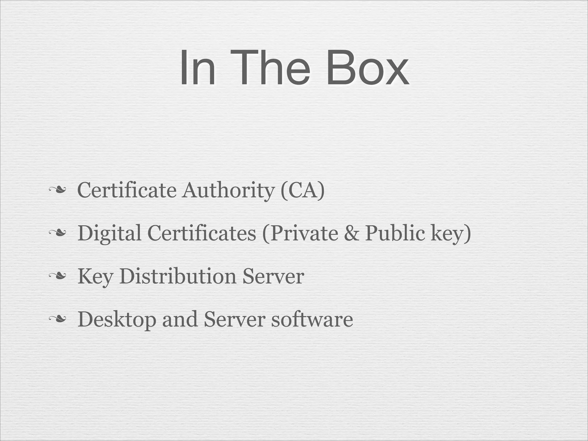 In The Box
n

Certificate Authority (CA)

n

Digital Certificates (Private & Public key)

n

Key Distribution Server

n

Desktop and Server software

 