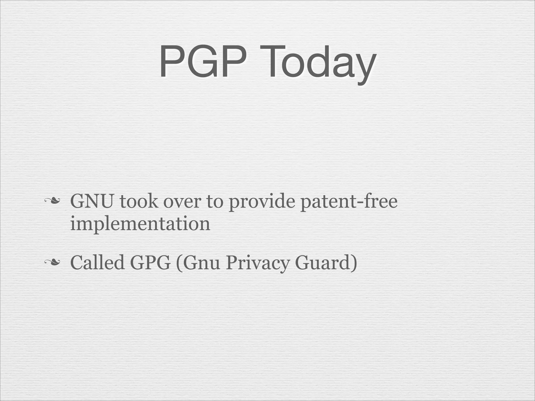 PGP Today

n

n

GNU took over to provide patent-free
implementation
Called GPG (Gnu Privacy Guard)

 