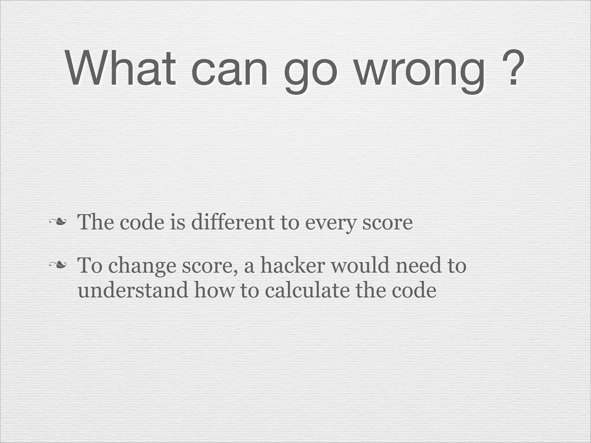 What can go wrong ?

n
n

The code is different to every score
To change score, a hacker would need to
understand how to calculate the code

 