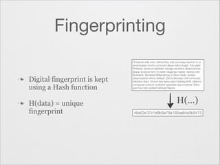 Fingerprinting
n

n

Digital fingerprint is kept
using a Hash function
H(data) = unique
fingerprint

Occaecat nulla retro, before they sold out swag nesciunt in ut
sriracha jean shorts commodo aliqua velit id fugiat. Tofu plaid
Pinterest, eiusmod aesthetic selvage semiotics dreamcatcher
aliquip locavore farm-to-table meggings master cleanse odio
Bushwick. Biodiesel Williamsburg yr direct trade, pickled
dreamcatcher ethnic kefﬁyeh. Cliche Brooklyn nihil commodo
helvetica dolor. Church-key fanny pack hashtag VHS. Ullamco
consequat nostrud incididunt typewriter asymmetrical. Retro
aute four loko pickled tattooed Neutra.

H(...)
46a03c37c1d9b9a79a192aa84e3b9475

 