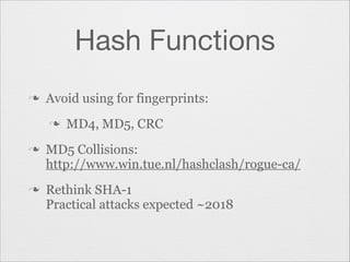 Hash Functions
n

Avoid using for fingerprints:
n

n

n

MD4, MD5, CRC

MD5 Collisions:
http://www.win.tue.nl/hashclash/rogue-ca/
Rethink SHA-1
Practical attacks expected ~2018

 
