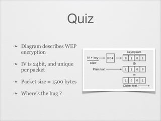 Quiz
n

n

Diagram describes WEP
encryption
IV is 24bit, and unique
per packet

n

Packet size = 1500 bytes

n

Where’s the bug ?

 