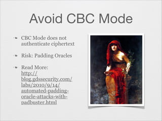 Avoid CBC Mode
n

n
n

CBC Mode does not
authenticate ciphertext
Risk: Padding Oracles
Read More:
http://
blog.gdssecurity.com/
labs/2010/9/14/
automated-paddingoracle-attacks-withpadbuster.html

 