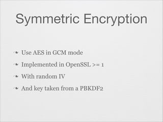Symmetric Encryption
n

Use AES in GCM mode

n

Implemented in OpenSSL >= 1

n

With random IV

n

And key taken from a PBKDF2

 