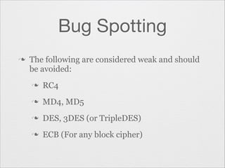 Bug Spotting
n

The following are considered weak and should
be avoided:
n

RC4

n

MD4, MD5

n

DES, 3DES (or TripleDES)

n

ECB (For any block cipher)

 