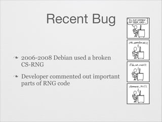 Recent Bug
n

n

2006-2008 Debian used a broken
CS-RNG
Developer commented out important
parts of RNG code

 