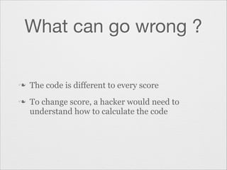 What can go wrong ?

n
n

The code is different to every score
To change score, a hacker would need to
understand how to calculate the code

 
