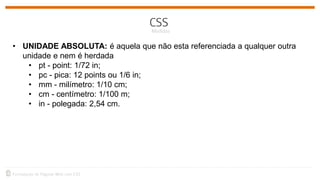 • UNIDADE ABSOLUTA: é aquela que não esta referenciada a qualquer outra
unidade e nem é herdada
• pt - point: 1/72 in;
• pc - pica: 12 points ou 1/6 in;
• mm - milímetro: 1/10 cm;
• cm - centímetro: 1/100 m;
• in - polegada: 2,54 cm.
 