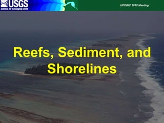 UFORIC 2018 Meeting
Reefs, Sediment, and
Shorelines
 