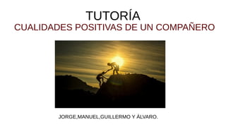 TUTORÍA
CUALIDADES POSITIVAS DE UN COMPAÑERO
JORGE,MANUEL,GUILLERMO Y ÁLVARO.
 
