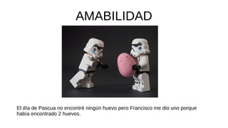 AMABILIDAD
El día de Pascua no encontré ningún huevo pero Francisco me dio uno porque
había encontrado 2 huevos.
 