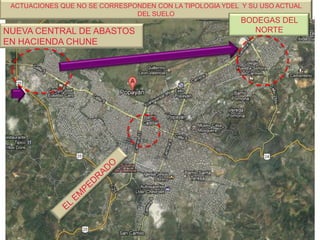 ACTUACIONES QUE NO SE CORRESPONDEN CON LA TIPOLOGIA YDEL Y SU USO ACTUAL
DEL SUELO

NUEVA CENTRAL DE ABASTOS
EN HACIENDA CHUNE

BODEGAS DEL
NORTE

 