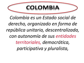 Colombia es un Estado social de
derecho, organizado en forma de
república unitaria, descentralizada,
con autonomía de sus entidades
territoriales, democrática,
participativa y pluralista,

 