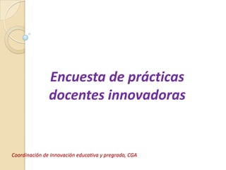 Encuesta de prácticas      docentes innovadoras Coordinación de Innovación educativa y pregrado, CGA 