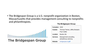 • The Bridgespan Group is a U.S. nonprofit organization in Boston,
Massachusetts that provides management consulting to nonprofits
and philanthropists.
 