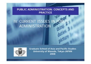 PUBLIC ADMINISTRATION: CONCEPTS AND
              PRACTICE


IV. CURRENT ISSUES IN PUBLIC
    ADMINISTRATION




        Graduate School of Asia and Pacific Studies
           University of Waseda, Tokyo-JAPAN
                          2008