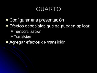 CUARTO Configurar una presentación  Efectos especiales que se pueden aplicar: Temporalización Transición Agregar efectos de transición 