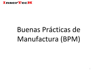 Buenas Prácticas de
Manufactura (BPM)
1
InserTecH
 