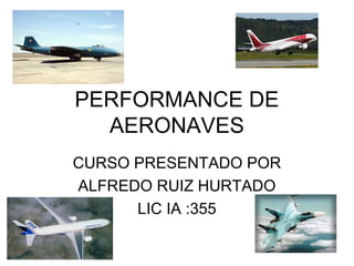 PERFORMANCE DE
AERONAVES
CURSO PRESENTADO POR
ALFREDO RUIZ HURTADO
LIC IA :355
 