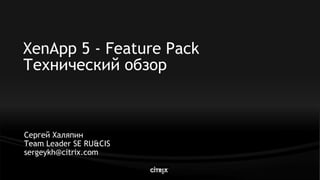 XenApp 5 - Feature Pack
Технический обзор



Сергей Халяпин
Team Leader SE RU&CIS
sergeykh@citrix.com
 