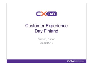 Customer Experience !
Day Finland"
Fortum, Espoo"
06.10.2015"
 