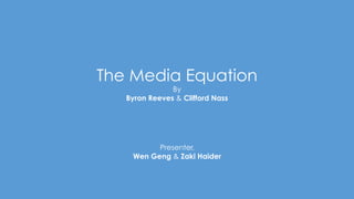 The Media Equation
By
Byron Reeves & Clifford Nass
Presenter,
Wen Geng & Zaki Haider
 
