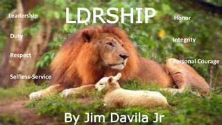 LDRSHIP
By Jim Davila Jr
Leadership
Duty
Respect
Selfless-Service
Honor
Integrity
Personal Courage
 