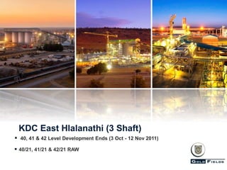  40, 41 & 42 Level Development Ends (3 Oct - 12 Nov 2011)
KDC East Hlalanathi (3 Shaft)
 40/21, 41/21 & 42/21 RAW
 