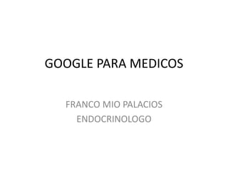 GOOGLE PARA MEDICOS
FRANCO MIO PALACIOS
ENDOCRINOLOGO
 