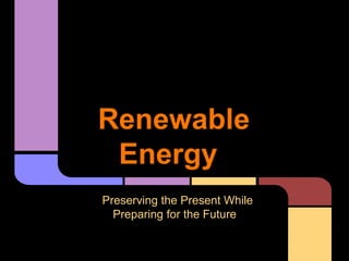 Renewable
Energy
Preserving the Present While
Preparing for the Future
 