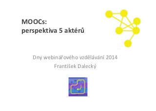 MOOCs:
perspektiva 5 aktérů
Dny webinářového vzdělávání 2014
František Dalecký
 