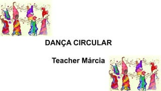 DANÇA CIRCULAR
Teacher Márcia
 