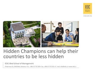 Hidden Champions can help their
countries to be less hidden
IEDC-Bled School of Management
Prešernova 33, 4260 Bled, Slovenia • Tel.: +386 4 57 92 500 • Fax: +386 4 57 92 501 • E -mail: info@iedc.si • www.iedc.si
 