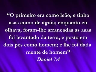 “O primeiro era como leão, e tinha
asas como de águia; enquanto eu
olhava, foram-lhe arrancadas as asas
foi levantado da terra, e posto em
dois pés como homem; e lhe foi dada
mente de homem”
Daniel 7:4
 