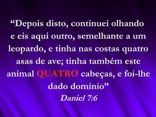 “Depois disto, continuei olhando
e eis aqui outro, semelhante a um
leopardo, e tinha nas costas quatro
asas de ave; tinha também este
animal QUATRO cabeças, e foi-lhe
dado domínio”
Daniel 7:6
 