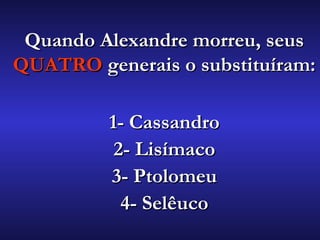 Quando Alexandre morreu, seusQuando Alexandre morreu, seus
QUATROQUATRO generais o substituíram:generais o substituíram:
1- Cassandro1- Cassandro
2- Lisímaco2- Lisímaco
3- Ptolomeu3- Ptolomeu
4- Selêuco4- Selêuco
 